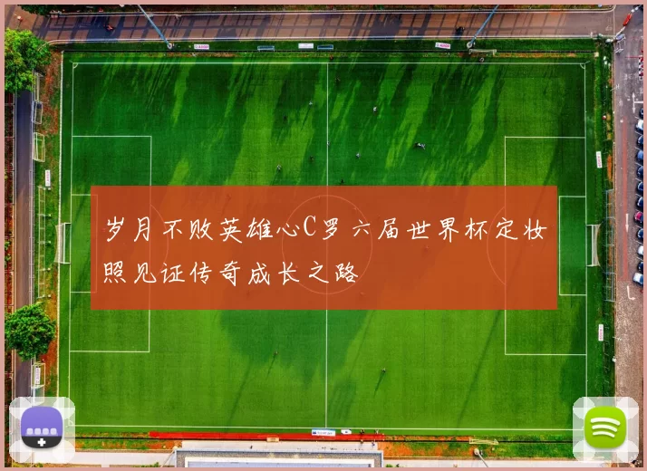 岁月不败英雄心C罗六届世界杯定妆照见证传奇成长之路