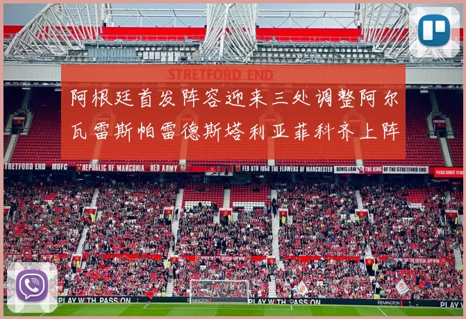 阿根廷首发阵容迎来三处调整阿尔瓦雷斯帕雷德斯塔利亚菲科齐上阵