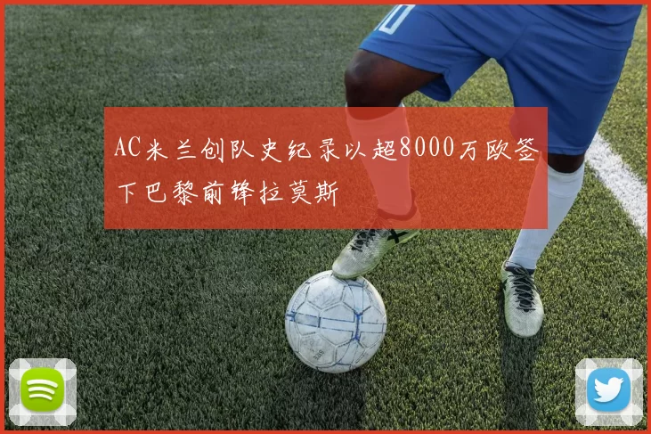 AC米兰创队史纪录以超8000万欧签下巴黎前锋拉莫斯