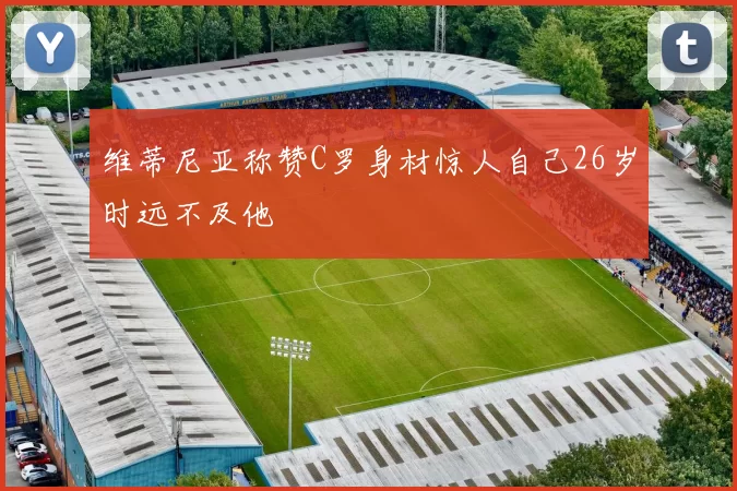 维蒂尼亚称赞C罗身材惊人自己26岁时远不及他