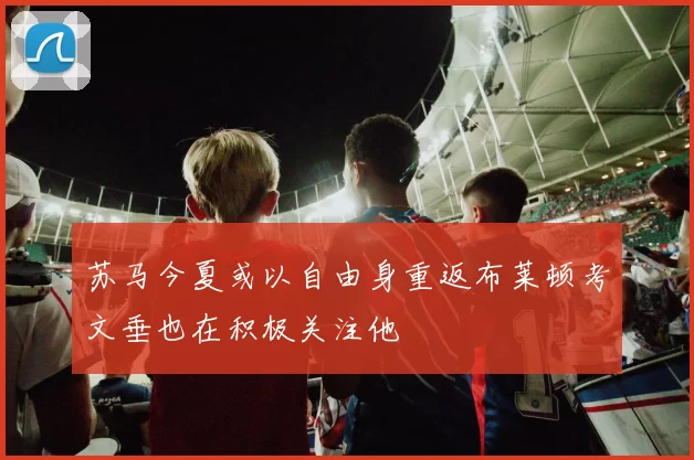 苏马今夏或以自由身重返布莱顿考文垂也在积极关注他