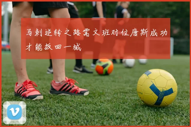 马刺逆转之路需文班对位唐斯成功才能扳回一城