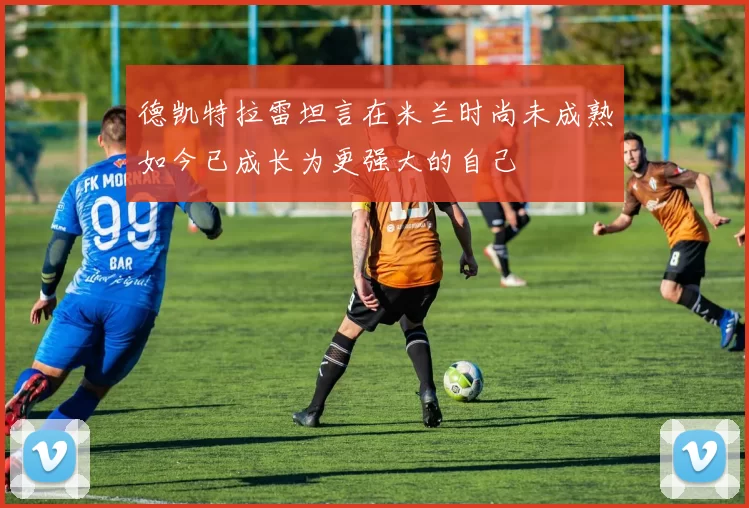 德凯特拉雷坦言在米兰时尚未成熟如今已成长为更强大的自己