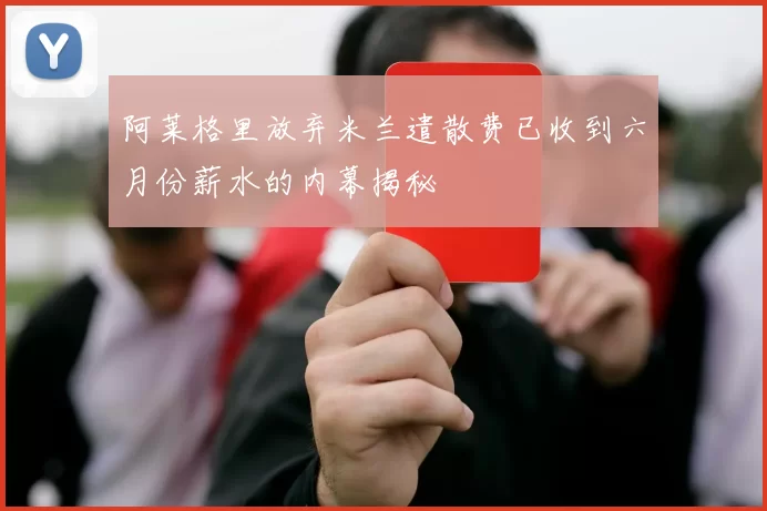 阿莱格里放弃米兰遣散费已收到六月份薪水的内幕揭秘