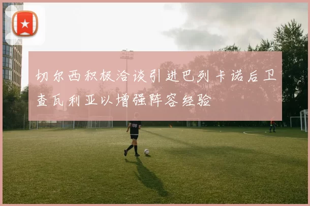 切尔西积极洽谈引进巴列卡诺后卫查瓦利亚以增强阵容经验
