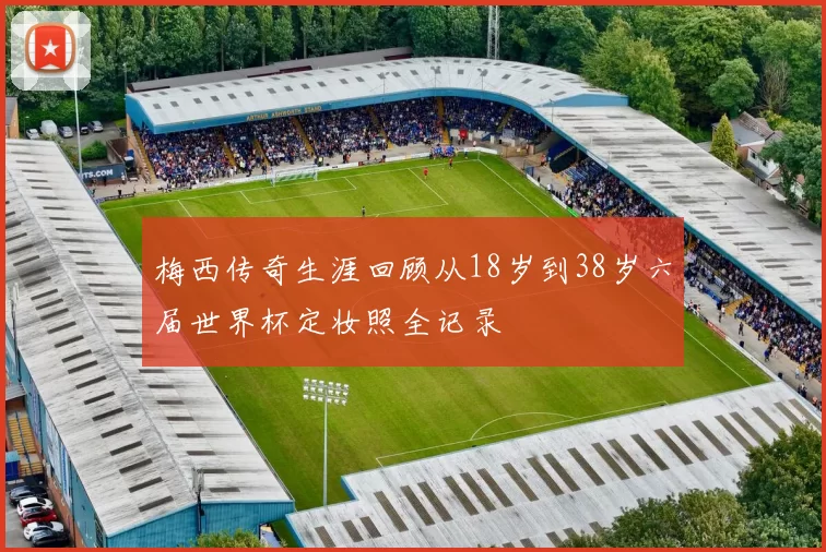 梅西传奇生涯回顾从18岁到38岁六届世界杯定妆照全记录
