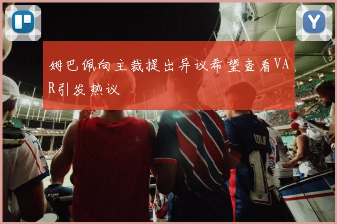 姆巴佩向主裁提出异议希望查看VAR引发热议