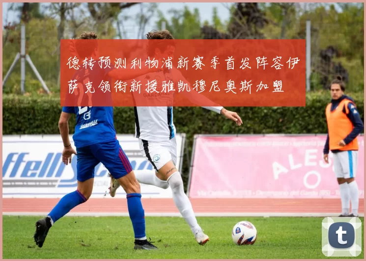德转预测利物浦新赛季首发阵容伊萨克领衔新援雅凯穆尼奥斯加盟