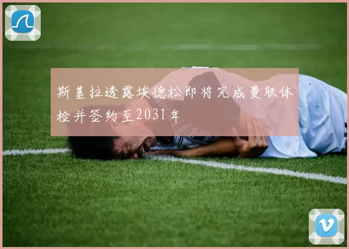 斯基拉透露埃德松即将完成曼联体检并签约至2031年